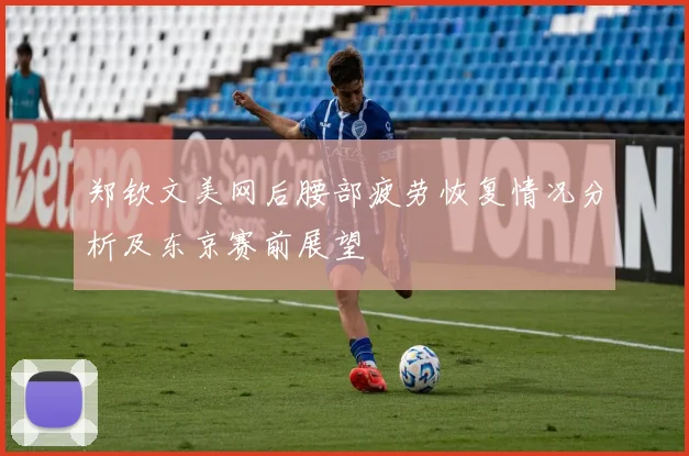 郑钦文美网后腰部疲劳恢复情况分析及东京赛前展望